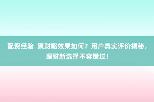 配资经验  聚财略效果如何？用户真实评价揭秘，理财新选择不容错过！