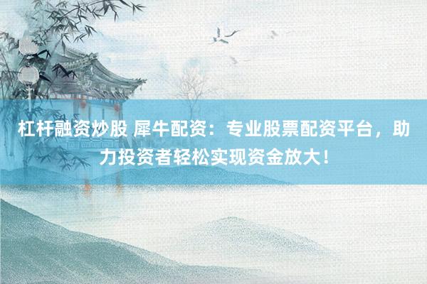 杠杆融资炒股 犀牛配资：专业股票配资平台，助力投资者轻松实现资金放大！