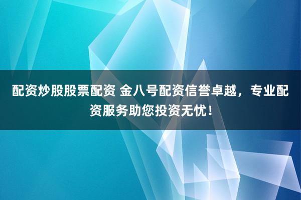 配资炒股股票配资 金八号配资信誉卓越，专业配资服务助您投资无忧！