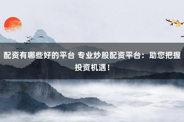 配资有哪些好的平台 专业炒股配资平台：助您把握投资机遇！