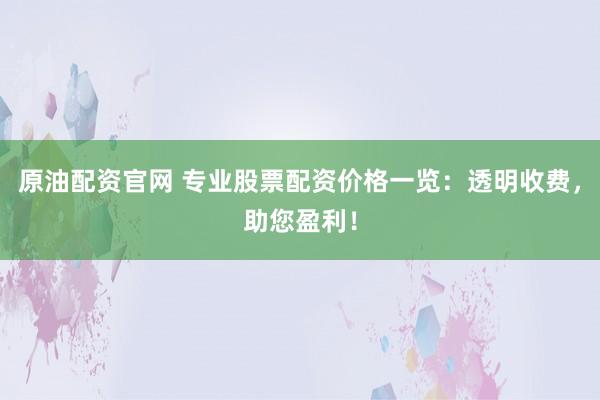 原油配资官网 专业股票配资价格一览：透明收费，助您盈利！