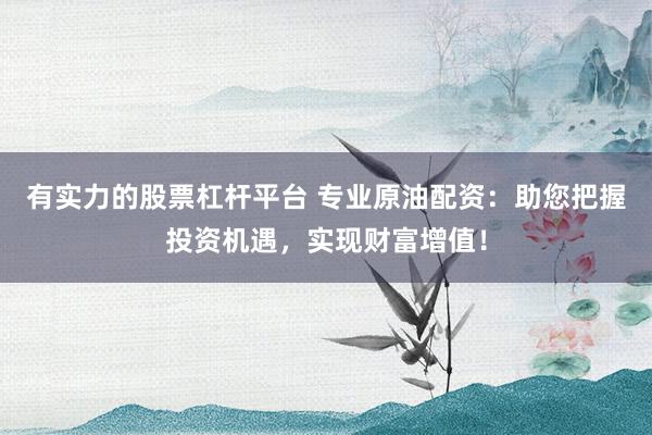 有实力的股票杠杆平台 专业原油配资：助您把握投资机遇，实现财富增值！