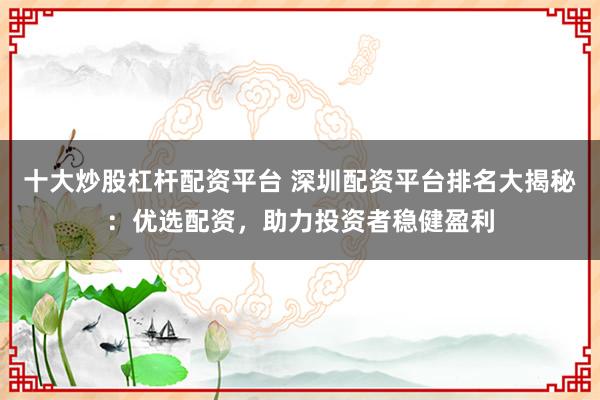 十大炒股杠杆配资平台 深圳配资平台排名大揭秘：优选配资，助力投资者稳健盈利
