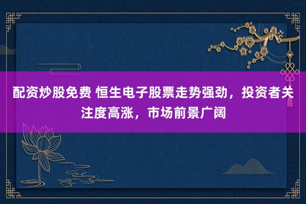 配资炒股免费 恒生电子股票走势强劲，投资者关注度高涨，市场前景广阔
