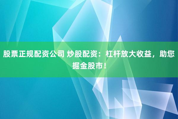 股票正规配资公司 炒股配资：杠杆放大收益，助您掘金股市！