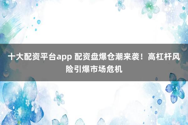 十大配资平台app 配资盘爆仓潮来袭！高杠杆风险引爆市场危机
