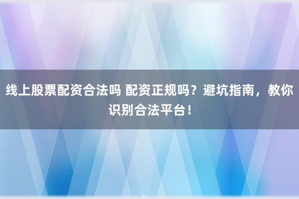 线上股票配资合法吗 配资正规吗？避坑指南，教你识别合法平台！