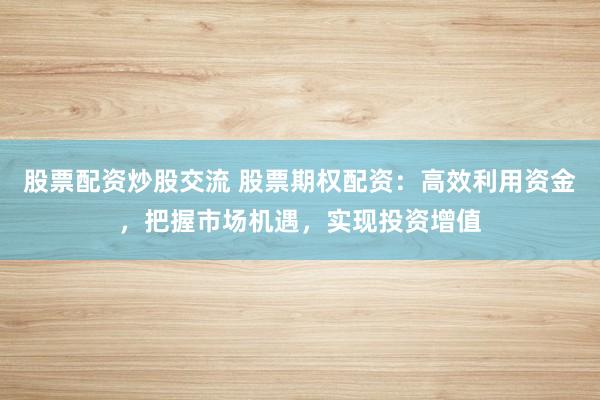 股票配资炒股交流 股票期权配资：高效利用资金，把握市场机遇，实现投资增值