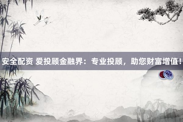 安全配资 爱投顾金融界：专业投顾，助您财富增值！
