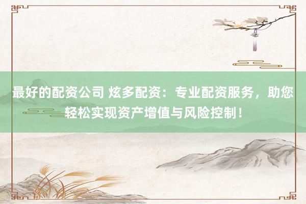 最好的配资公司 炫多配资：专业配资服务，助您轻松实现资产增值与风险控制！