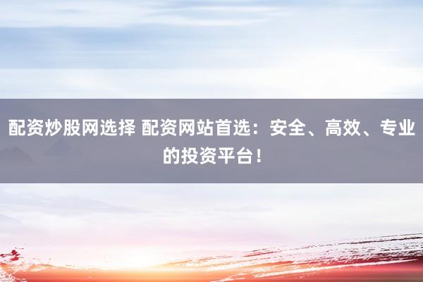 配资炒股网选择 配资网站首选：安全、高效、专业的投资平台！