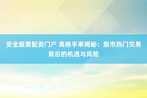 安全股票配资门户 高换手率揭秘：股市热门交易背后的机遇与风险