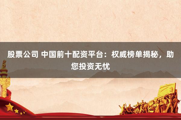 股票公司 中国前十配资平台：权威榜单揭秘，助您投资无忧