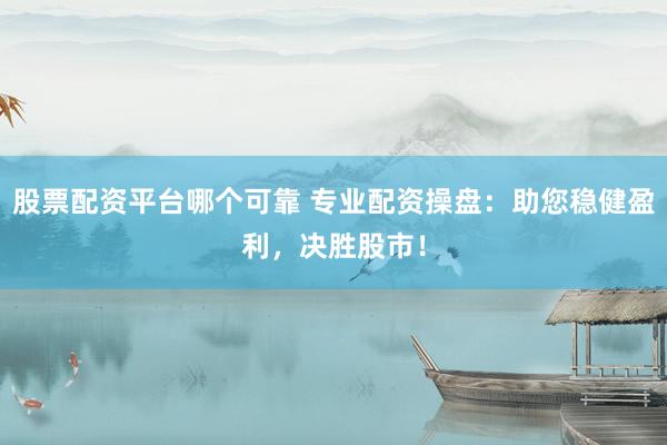 股票配资平台哪个可靠 专业配资操盘：助您稳健盈利，决胜股市！