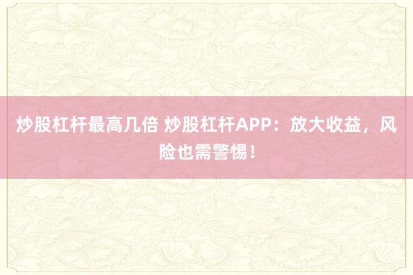 炒股杠杆最高几倍 炒股杠杆APP：放大收益，风险也需警惕！