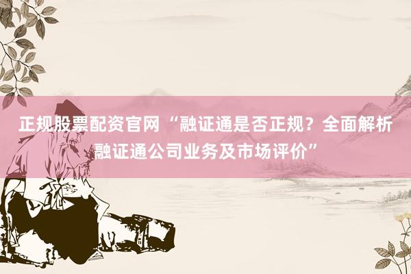 正规股票配资官网 “融证通是否正规？全面解析融证通公司业务及市场评价”