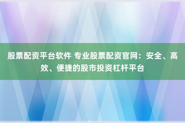股票配资平台软件 专业股票配资官网：安全、高效、便捷的股市投资杠杆平台