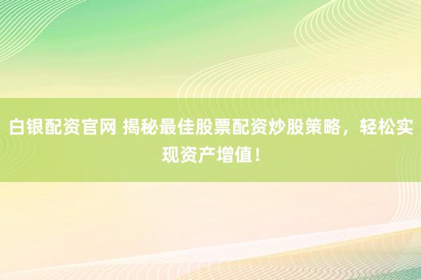 白银配资官网 揭秘最佳股票配资炒股策略，轻松实现资产增值！