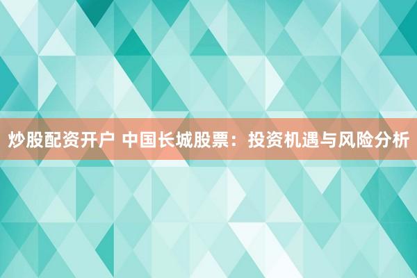 炒股配资开户 中国长城股票：投资机遇与风险分析