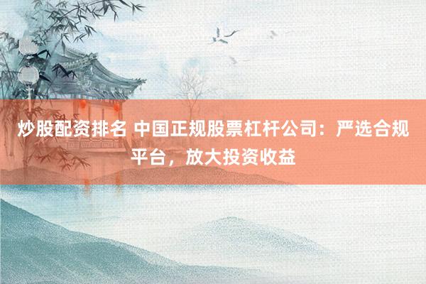 炒股配资排名 中国正规股票杠杆公司：严选合规平台，放大投资收益