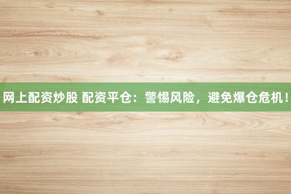 网上配资炒股 配资平仓：警惕风险，避免爆仓危机！