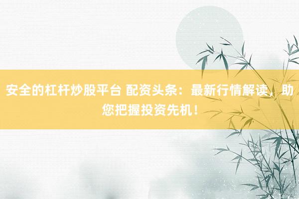安全的杠杆炒股平台 配资头条：最新行情解读，助您把握投资先机！