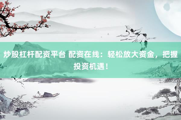 炒股杠杆配资平台 配资在线：轻松放大资金，把握投资机遇！