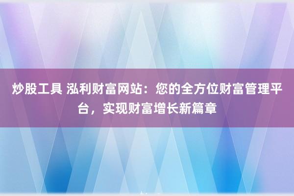 炒股工具 泓利财富网站：您的全方位财富管理平台，实现财富增长新篇章