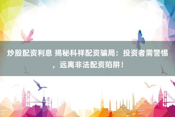 炒股配资利息 揭秘科祥配资骗局：投资者需警惕，远离非法配资陷阱！