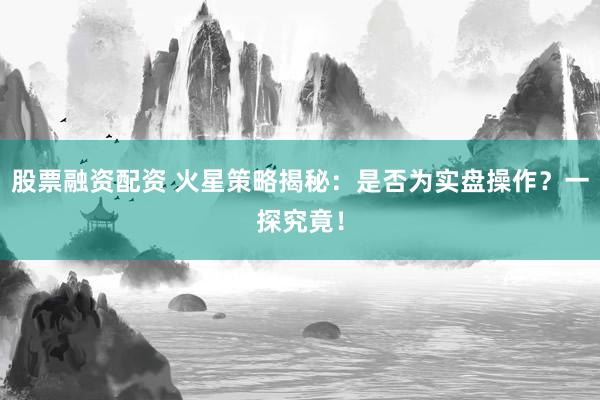 股票融资配资 火星策略揭秘：是否为实盘操作？一探究竟！