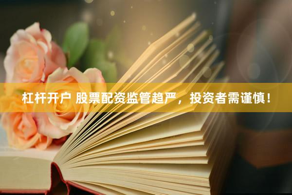 杠杆开户 股票配资监管趋严，投资者需谨慎！