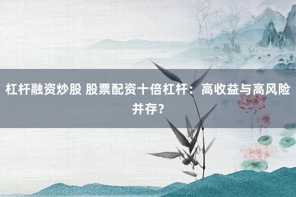 杠杆融资炒股 股票配资十倍杠杆：高收益与高风险并存？