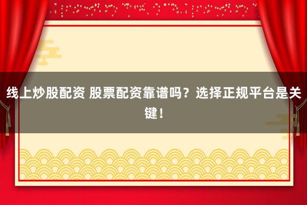 线上炒股配资 股票配资靠谱吗？选择正规平台是关键！