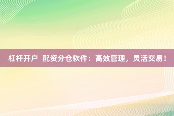 杠杆开户  配资分仓软件：高效管理，灵活交易！