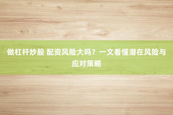 做杠杆炒股 配资风险大吗？一文看懂潜在风险与应对策略