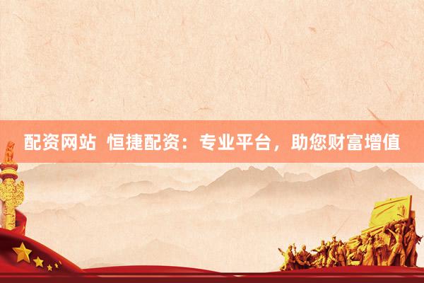 配资网站  恒捷配资：专业平台，助您财富增值