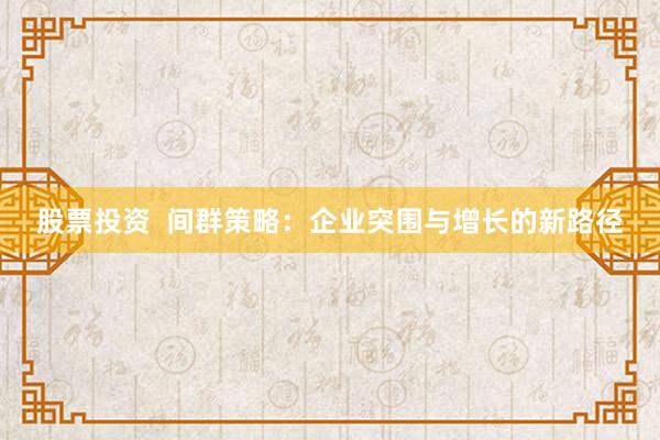 股票投资  间群策略：企业突围与增长的新路径