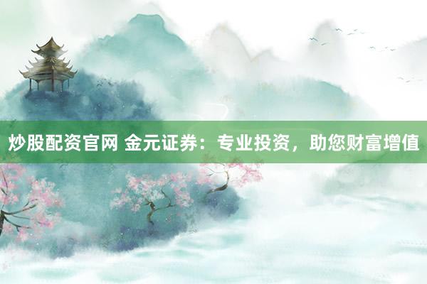 炒股配资官网 金元证券：专业投资，助您财富增值