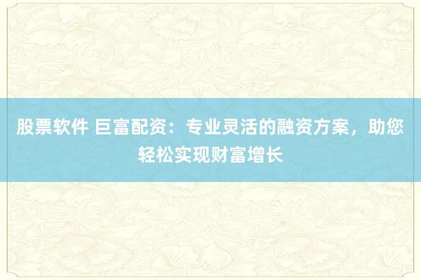 股票软件 巨富配资：专业灵活的融资方案，助您轻松实现财富增长
