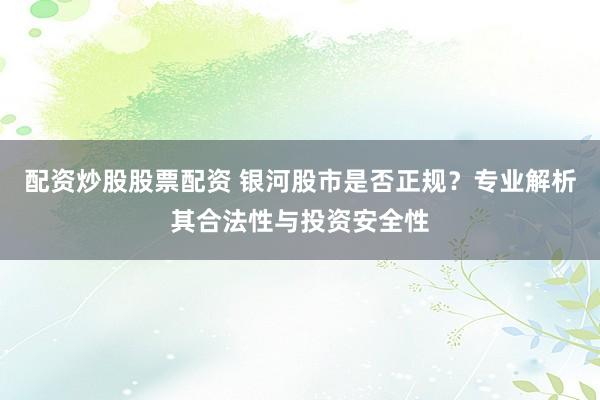 配资炒股股票配资 银河股市是否正规？专业解析其合法性与投资安全性