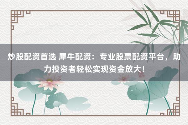 炒股配资首选 犀牛配资：专业股票配资平台，助力投资者轻松实现资金放大！