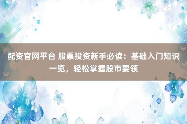 配资官网平台 股票投资新手必读：基础入门知识一览，轻松掌握股市要领
