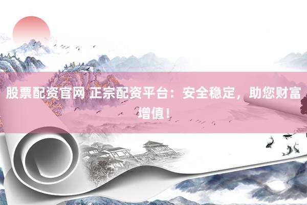 股票配资官网 正宗配资平台：安全稳定，助您财富增值！