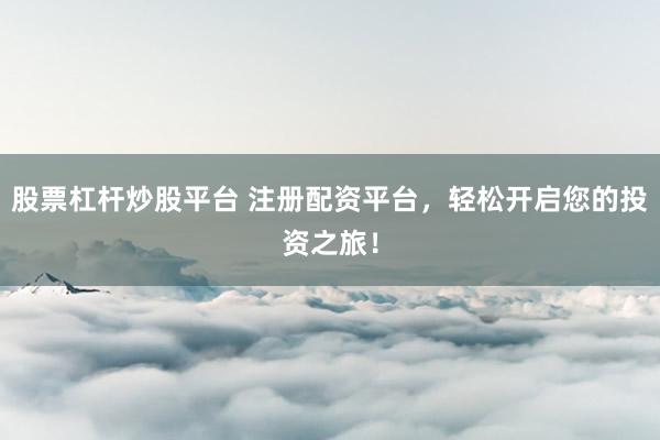 股票杠杆炒股平台 注册配资平台，轻松开启您的投资之旅！