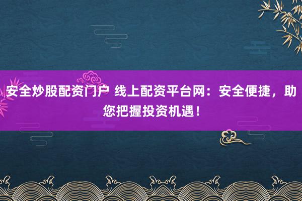 安全炒股配资门户 线上配资平台网：安全便捷，助您把握投资机遇！