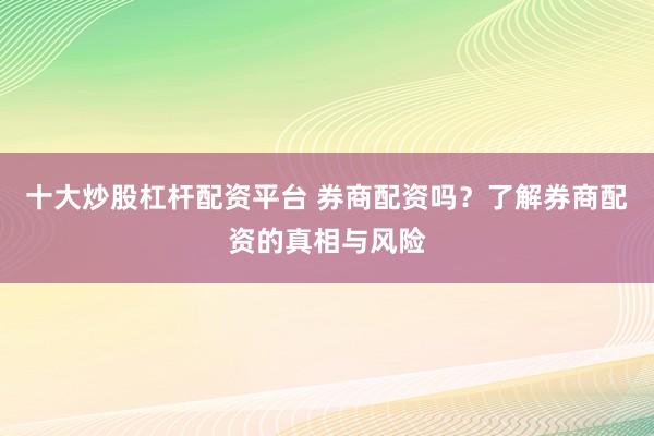 十大炒股杠杆配资平台 券商配资吗？了解券商配资的真相与风险