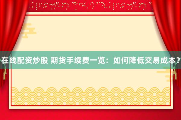 在线配资炒股 期货手续费一览：如何降低交易成本？