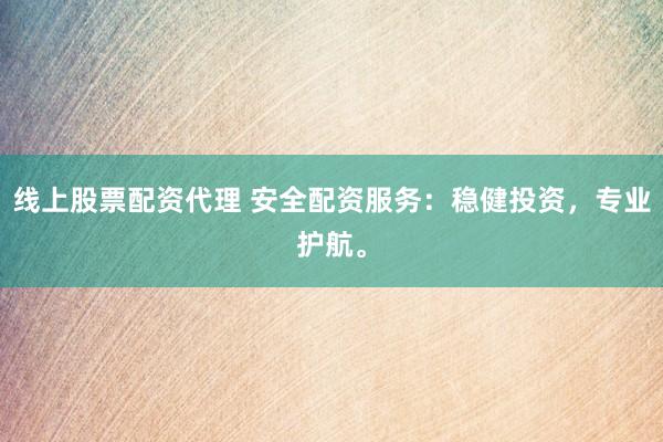 线上股票配资代理 安全配资服务：稳健投资，专业护航。