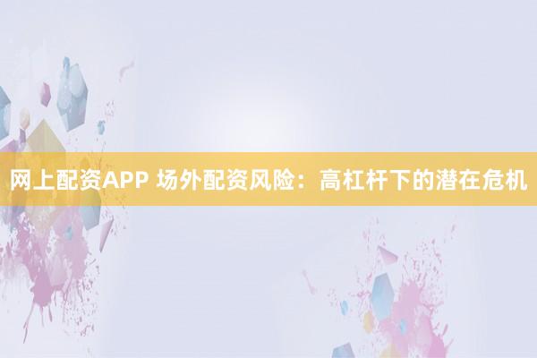 网上配资APP 场外配资风险：高杠杆下的潜在危机