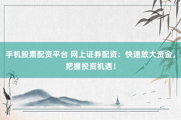 手机股票配资平台 网上证券配资：快速放大资金，把握投资机遇！